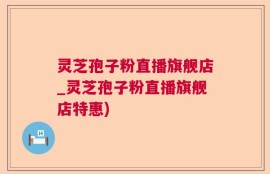 灵芝孢子粉直播旗舰店_灵芝孢子粉直播旗舰店特惠)