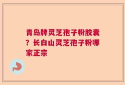 青岛牌灵芝孢子粉胶囊？长白山灵芝孢子粉哪家正宗