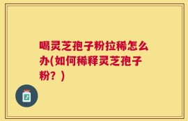 喝灵芝孢子粉拉稀怎么办(如何稀释灵芝孢子粉？)