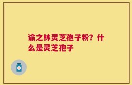 谕之林灵芝孢子粉？什么是灵芝孢子
