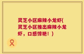 灵芝小区麻辣小龙虾(灵芝小区推出麻辣小龙虾，口感惊艳！)