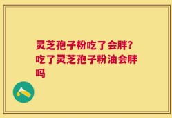 灵芝孢子粉吃了会胖？吃了灵芝孢子粉油会胖吗