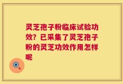 灵芝孢子粉临床试验功效？已采集了灵芝孢子粉的灵芝功效作用怎样呢