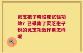 灵芝孢子粉临床试验功效？已采集了灵芝孢子粉的灵芝功效作用怎样呢