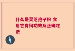 什么是灵芝孢子粉 食用它有何功效及正确吃法