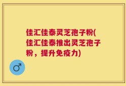 佳汇佳泰灵芝孢子粉(佳汇佳泰推出灵芝孢子粉，提升免疫力)