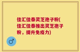 佳汇佳泰灵芝孢子粉(佳汇佳泰推出灵芝孢子粉，提升免疫力)