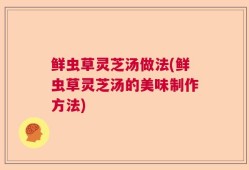 鲜虫草灵芝汤做法(鲜虫草灵芝汤的美味制作方法)