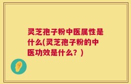 灵芝孢子粉中医属性是什么(灵芝孢子粉的中医功效是什么？)