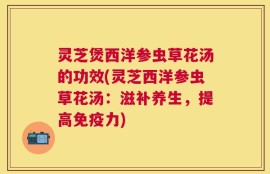 灵芝煲西洋参虫草花汤的功效(灵芝西洋参虫草花汤：滋补养生，提高免疫力)