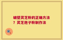 破壁灵芝粉的正确方法？灵芝孢子粉制作法