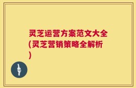 灵芝运营方案范文大全(灵芝营销策略全解析)