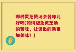 哪种灵芝煲汤会苦味儿好喝(如何避免灵芝汤的苦味，让煲出的汤更加美味？)