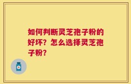如何判断灵芝孢子粉的好坏？怎么选择灵芝孢子粉？