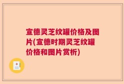 宣德灵芝纹罐价格及图片(宣德时期灵芝纹罐价格和图片赏析)