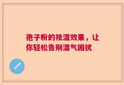 孢子粉的祛湿效果，让你轻松告别湿气困扰