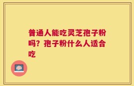 普通人能吃灵芝孢子粉吗？孢子粉什么人适合吃