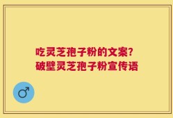 吃灵芝孢子粉的文案？破壁灵芝孢子粉宣传语