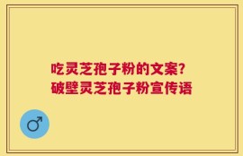 吃灵芝孢子粉的文案？破壁灵芝孢子粉宣传语