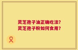 灵芝孢子油正确吃法？灵芝孢子粉如何食用？