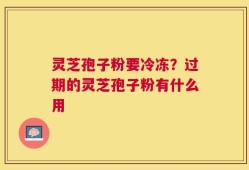 灵芝孢子粉要冷冻？过期的灵芝孢子粉有什么用