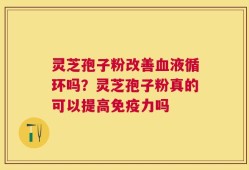 灵芝孢子粉改善血液循环吗？灵芝孢子粉真的可以提高免疫力吗