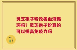 灵芝孢子粉改善血液循环吗？灵芝孢子粉真的可以提高免疫力吗
