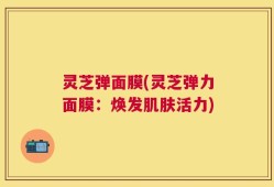 灵芝弹面膜(灵芝弹力面膜：焕发肌肤活力)