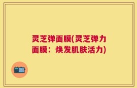 灵芝弹面膜(灵芝弹力面膜：焕发肌肤活力)