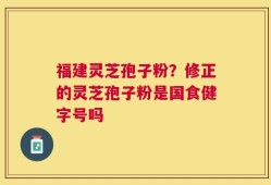 福建灵芝孢子粉？修正的灵芝孢子粉是国食健字号吗