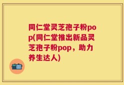 同仁堂灵芝孢子粉pop(同仁堂推出新品灵芝孢子粉pop，助力养生达人)