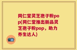同仁堂灵芝孢子粉pop(同仁堂推出新品灵芝孢子粉pop，助力养生达人)