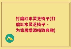 打磨红木灵芝椅子(打磨红木灵芝椅子 - 为家居增添精致典雅)