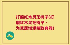 打磨红木灵芝椅子(打磨红木灵芝椅子 - 为家居增添精致典雅)