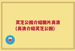 灵芝公园介绍图片高清(高清介绍灵芝公园)