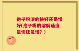 孢子粉溶的快好还是慢好(孢子粉的溶解速度是快还是慢？)