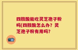 四肢酸能吃灵芝孢子粉吗(四肢酸怎么办？灵芝孢子粉有用吗？