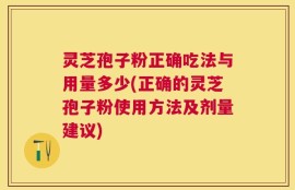 灵芝孢子粉正确吃法与用量多少(正确的灵芝孢子粉使用方法及剂量建议)