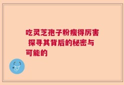 吃灵芝孢子粉瘦得厉害 探寻其背后的秘密与可能的