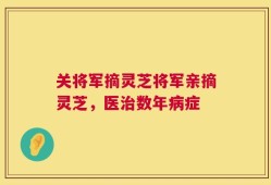 关将军摘灵芝将军亲摘灵芝，医治数年病症