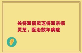 关将军摘灵芝将军亲摘灵芝，医治数年病症