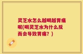 灵芝水怎么越喝越胃痛呢(喝灵芝水为什么反而会导致胃痛？)