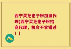 西宁灵芝孢子粉加盟代理(西宁灵芝孢子粉招商代理，机会不容错过！)