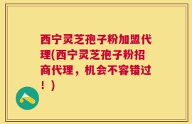 西宁灵芝孢子粉加盟代理(西宁灵芝孢子粉招商代理，机会不容错过！)