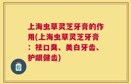 上海虫草灵芝牙膏的作用(上海虫草灵芝牙膏：祛口臭、美白牙齿、护龈健齿)
