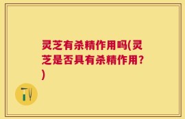 灵芝有杀精作用吗(灵芝是否具有杀精作用？)