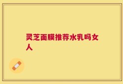 灵芝面膜推荐水乳吗女人