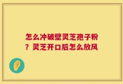 怎么冲破壁灵芝孢子粉？灵芝开口后怎么放风