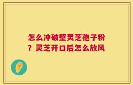 怎么冲破壁灵芝孢子粉？灵芝开口后怎么放风