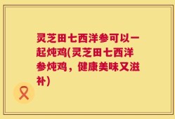 灵芝田七西洋参可以一起炖鸡(灵芝田七西洋参炖鸡，健康美味又滋补)